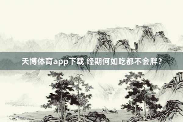 天博体育app下载 经期何如吃都不会胖？