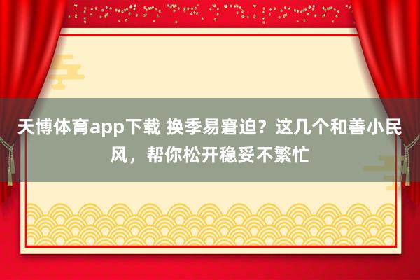 天博体育app下载 换季易窘迫？这几个和善小民风，帮你松开稳妥不繁忙