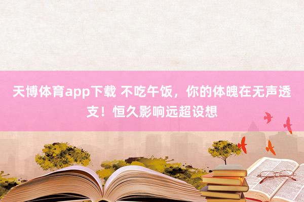 天博体育app下载 不吃午饭，你的体魄在无声透支！恒久影响远超设想