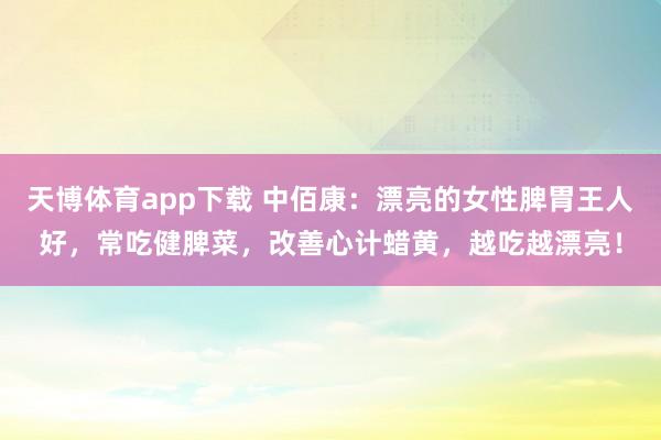 天博体育app下载 中佰康：漂亮的女性脾胃王人好，常吃健脾菜，改善心计蜡黄，越吃越漂亮！