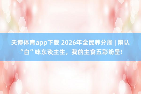 天博体育app下载 2026年全民养分周 | 辩认“白”味东谈主生，<a href=