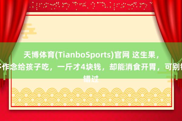 天博体育(TianboSports)官网 这生果，要多作念给孩子吃，一斤才4块钱，却能消食开胃，可别错过