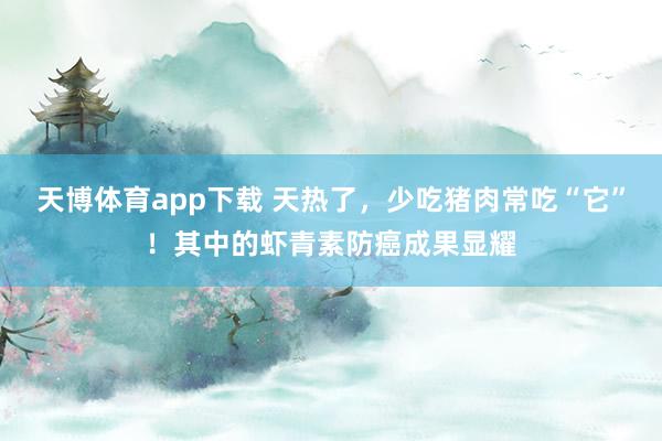 天博体育app下载 天热了，少吃猪肉常吃“它”！其中的虾青素防癌成果显耀