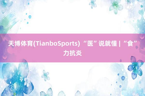 天博体育(TianboSports) “医”说就懂 | “食”力抗炎