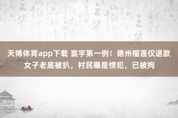 天博体育app下载 寰宇第一例！德州榴莲仅退款女子老底被扒，村民曝是惯犯，已被拘