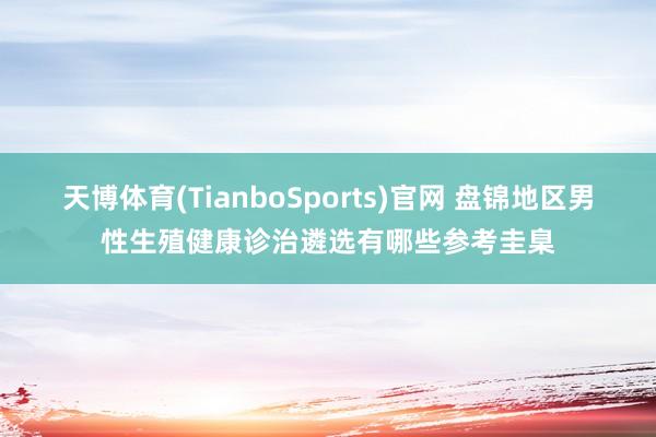 天博体育(TianboSports)官网 盘锦地区男性生殖健康诊治遴选有哪些参考圭臬