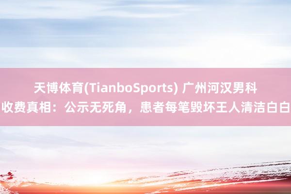天博体育(TianboSports) 广州河汉男科收费真相：公示无死角，患者每笔毁坏王人清洁白白