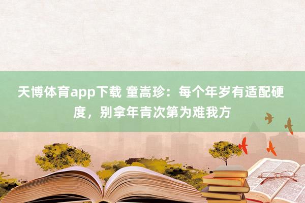 天博体育app下载 童嵩珍：每个年岁有适配硬 度，别拿年青次第为难我方