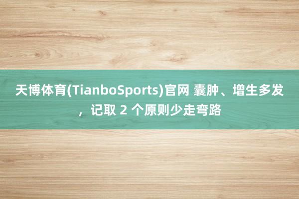 天博体育(TianboSports)官网 囊肿、增生多发，记取 2 个原则少走弯路