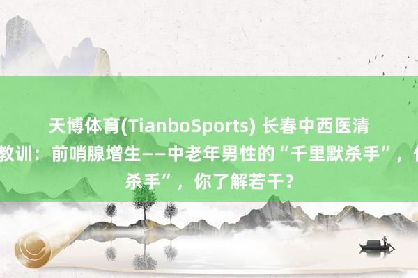 天博体育(TianboSports) 长春中西医清除病院男科教训：前哨腺增生——中老年男性的“千里默杀手”，你了解若干？