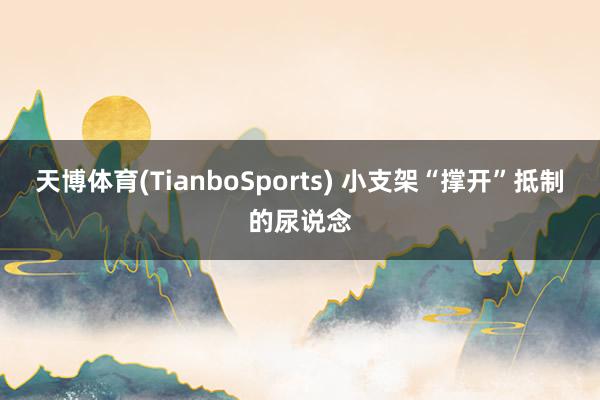 天博体育(TianboSports) 小支架“撑开”抵制的尿说念