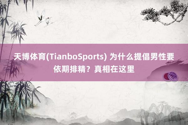 天博体育(TianboSports) 为什么提倡男性要依期排精？真相在这里