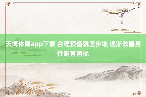 天博体育app下载 合理预备就医步地 逐渐改善男性难言困扰