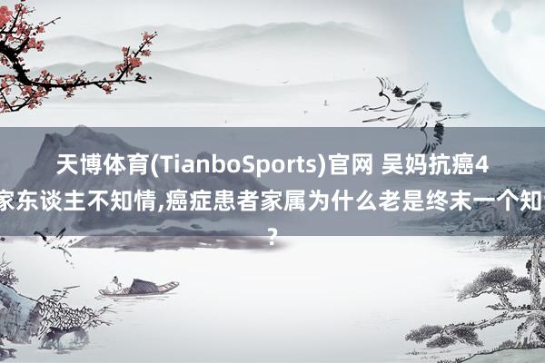 天博体育(TianboSports)官网 吴妈抗癌4年家东谈主不知情,癌症患者家属为什么老是终末一个知谈?