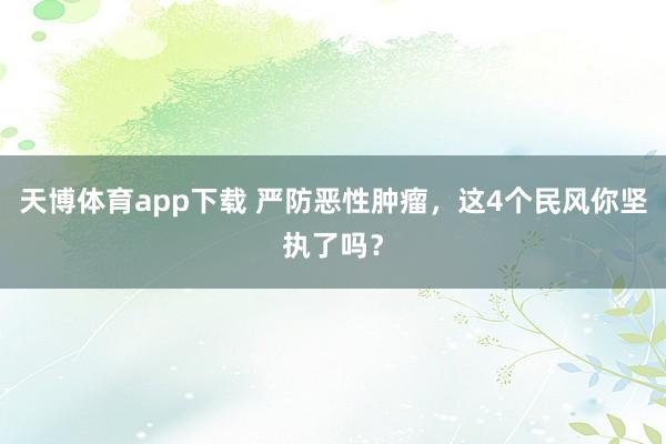 天博体育app下载 严防恶性肿瘤，这4个民风你坚执了吗？