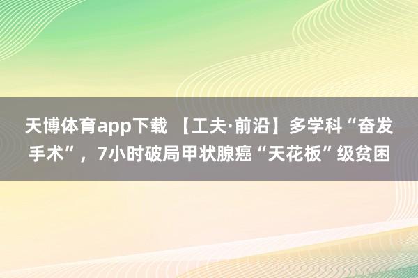 天博体育app下载 【工夫·前沿】多学科“奋发手术”，7小时破局甲状腺癌“天花板”级贫困