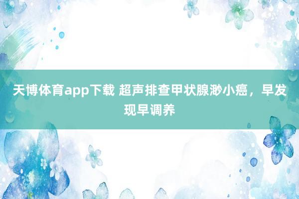 天博体育app下载 超声排查甲状腺渺小癌,早发现早调养
