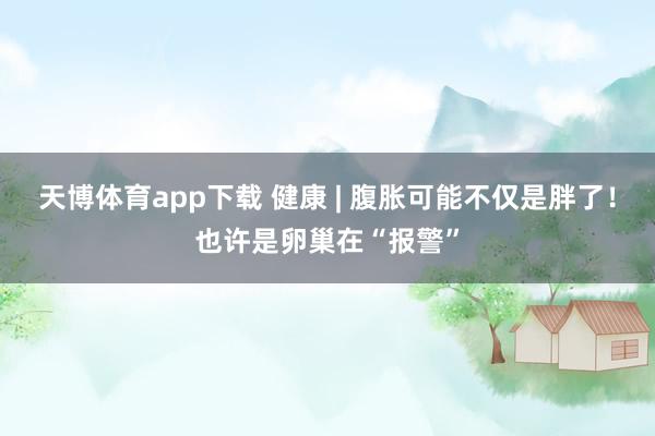 天博体育app下载 健康 | 腹胀可能不仅是胖了！也许是卵巢在“报警”