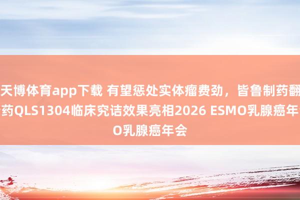 天博体育app下载 有望惩处实体瘤费劲，皆鲁制药翻新药QLS1304临床究诘效果亮相2026 ESMO乳腺癌年会