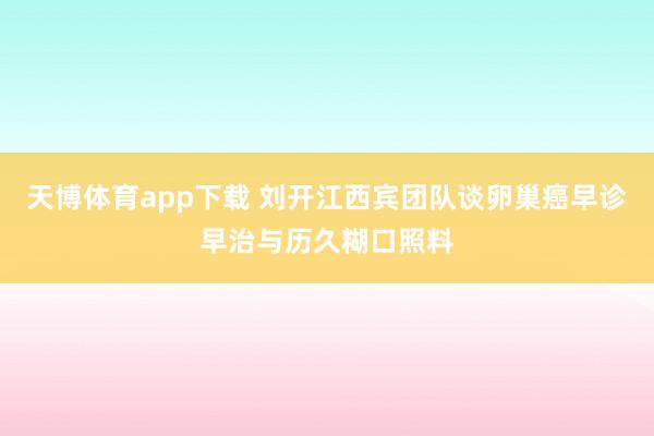天博体育app下载 刘开江西宾团队谈卵巢癌早诊早治与历久糊口照料