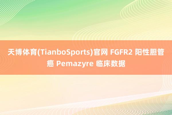 天博体育(TianboSports)官网 FGFR2 阳性胆管癌 Pemazyre 临床数据