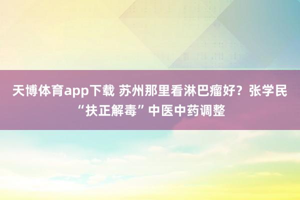 天博体育app下载 苏州那里看淋巴瘤好？张学民“扶正解毒”中医中药调整