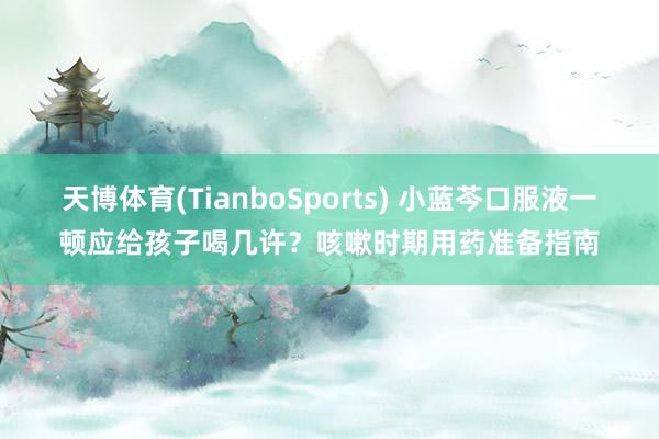 天博体育(TianboSports) 小蓝芩口服液一顿应给孩子喝几许？咳嗽时期用药准备指南