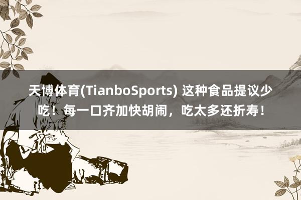 天博体育(TianboSports) 这种食品提议少吃！每一口齐加快胡闹，<a href=