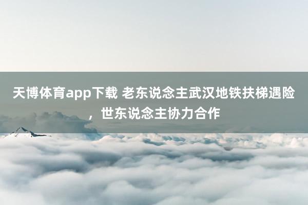 天博体育app下载 老东说念主武汉地铁扶梯遇险,世东说念主协力合作