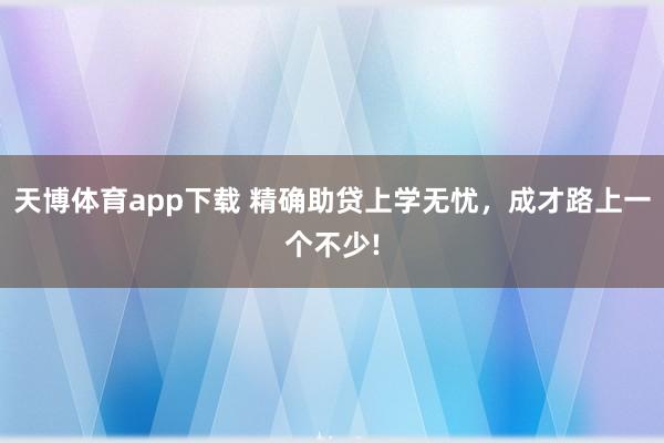天博体育app下载 精确助贷上学无忧，成才路上一个不少!
