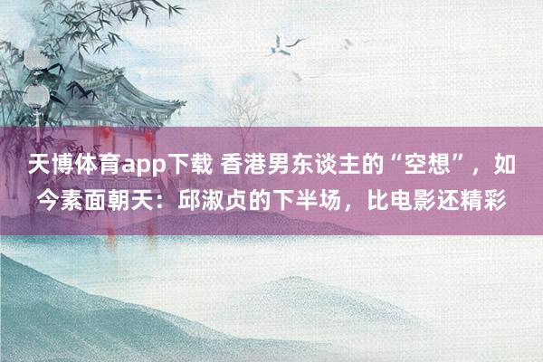 天博体育app下载 香港男东谈主的“空想”，如今素面朝天：邱淑贞的下半场，比电影还精彩