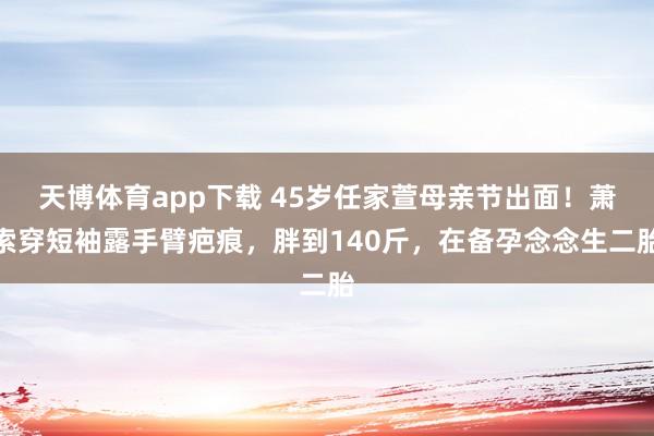 天博体育app下载 45岁任家萱母亲节出面！萧索穿短袖露手臂疤痕，胖到140斤，在备孕念念生二胎
