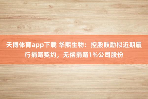 天博体育app下载 华熙生物：控股鼓励拟近期履行捐赠契约，无偿捐赠1%公司股份