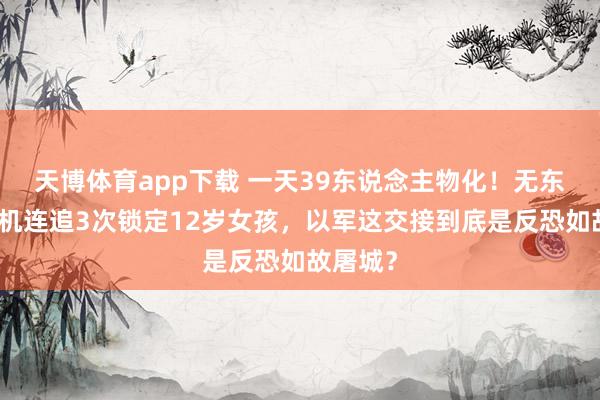 天博体育app下载 一天39东说念主物化！无东说念主机连追3次锁定12岁女孩，以军这交接到底是反恐如故屠城？
