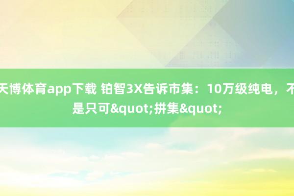 天博体育app下载 铂智3X告诉市集：10万级纯电，不是只可"拼集"