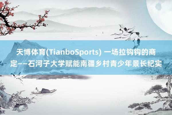 天博体育(TianboSports) 一场拉钩钩的商定——石河子大学赋能南疆乡村青少年景长纪实