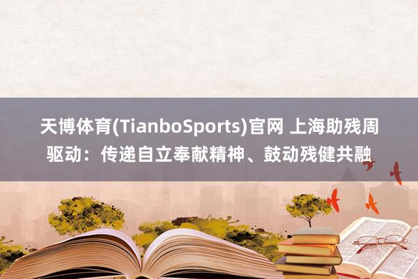 天博体育(TianboSports)官网 上海助残周驱动：传递自立奉献精神、鼓动残健共融