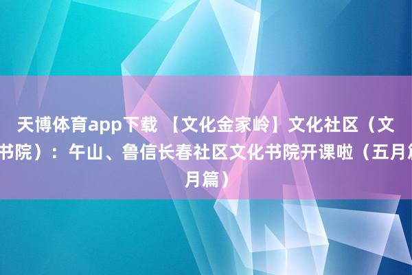 天博体育app下载 【文化金家岭】文化社区（文化书院）：午山、鲁信长春社区文化书院开课啦（五月篇）