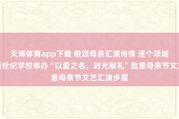 天博体育app下载 敬颂母亲汇演传情 逐个项城市孙店镇新世纪学校举办“以爱之名，时光献礼”致意母亲节文艺汇演步履