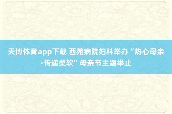 天博体育app下载 西苑病院妇科举办“热心母亲·传递柔软”母亲节主题举止
