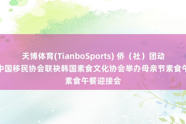 天博体育(TianboSports) 侨（社）团动态丨首尔中国移民协会联袂韩国素食文化协会举办母亲节素食午餐迎接会