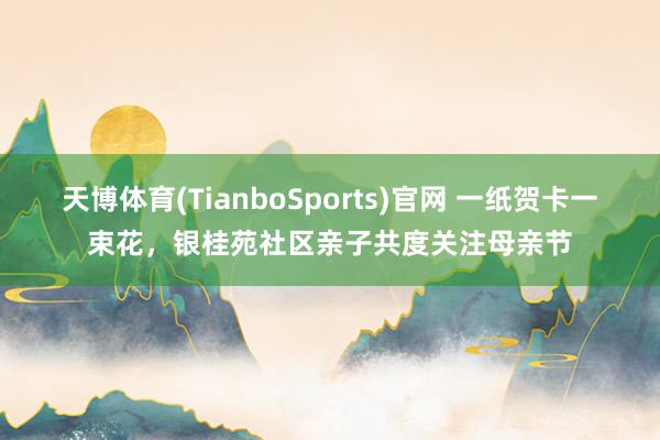 天博体育(TianboSports)官网 一纸贺卡一束花,银桂苑社区亲子共度关注母亲节