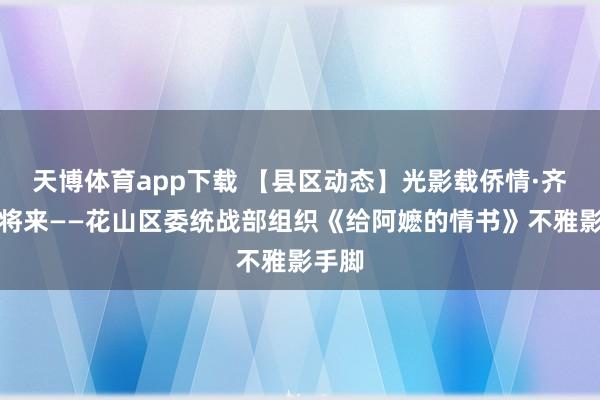 天博体育app下载 【县区动态】光影载侨情·齐心向将来——花山区委统战部组织《给阿嬷的情书》不雅影手脚