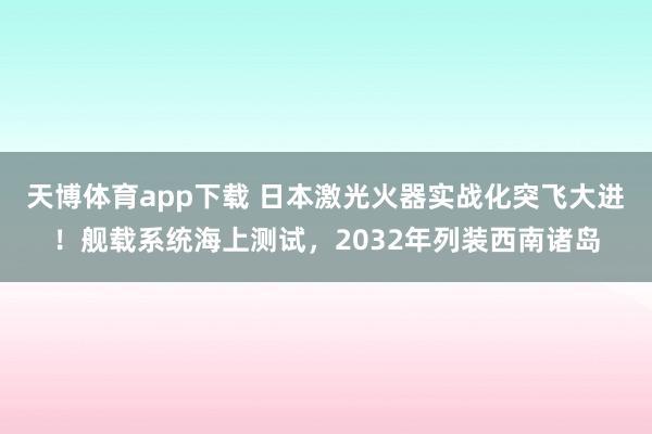 天博体育app下载 日本激光火器实战化突飞大进！舰载系统海上测试，2032年列装西南诸岛