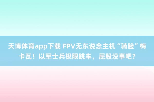 天博体育app下载 FPV无东说念主机“骑脸”梅卡瓦！以军士兵极限跳车，屁股没事吧？