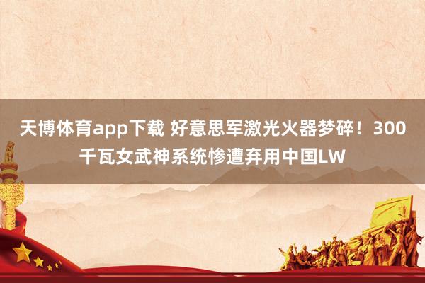 天博体育app下载 好意思军激光火器梦碎!300千瓦女武神系统惨遭弃用中国LW