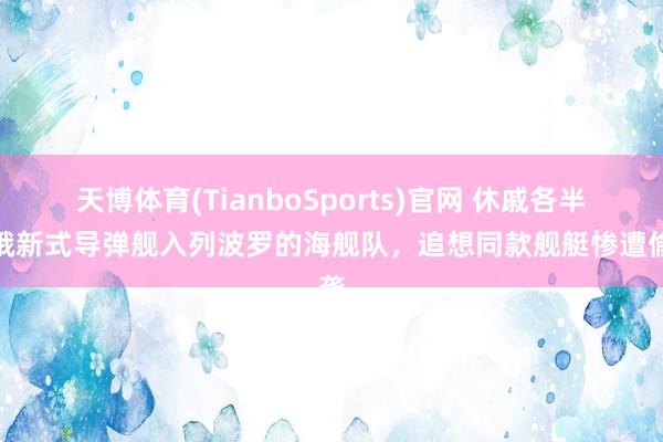 天博体育(TianboSports)官网 休戚各半！俄新式导弹舰入列波罗的海舰队，追想同款舰艇惨遭偷袭