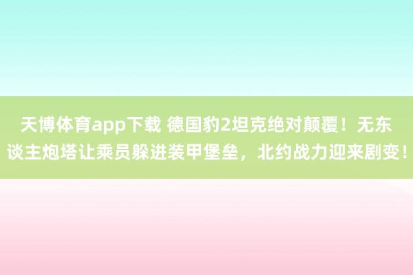 天博体育app下载 德国豹2坦克绝对颠覆！无东谈主炮塔让乘员躲进装甲堡垒，北约战力迎来剧变！