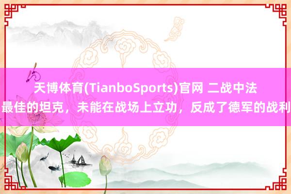 天博体育(TianboSports)官网 二战中法国最佳的坦克，未能在战场上立功，反成了德军的战利品