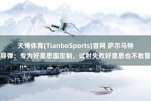 天博体育(TianboSports)官网 萨尔马特核导弹：专为好意思国定制，试射失败好意思也不敢冒险